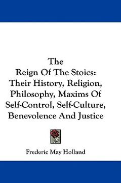 portada the reign of the stoics: their history, religion, philosophy, maxims of self-control, self-culture, benevolence and justice (en Inglés)