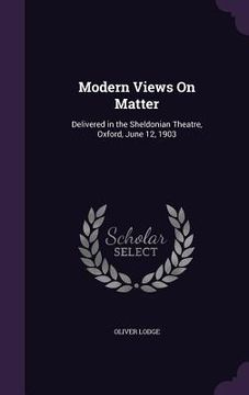 portada Modern Views On Matter: Delivered in the Sheldonian Theatre, Oxford, June 12, 1903
