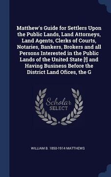 portada Matthew's Guide for Settlers Upon the Public Lands, Land Attorneys, Land Agents, Clerks of Courts, Notaries, Bankers, Brokers and all Persons Interest (en Inglés)
