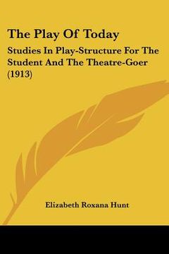portada the play of today: studies in play-structure for the student and the theatre-goer (1913) (en Inglés)