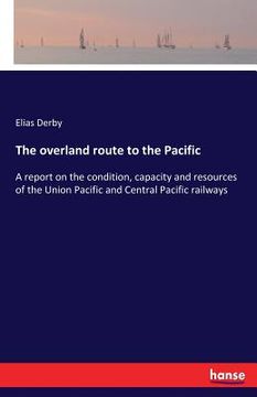 portada The overland route to the Pacific: A report on the condition, capacity and resources of the Union Pacific and Central Pacific railways (en Inglés)