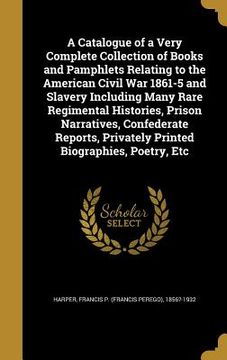 portada A Catalogue of a Very Complete Collection of Books and Pamphlets Relating to the American Civil War 1861-5 and Slavery Including Many Rare Regimental (en Inglés)