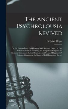 portada The Ancient Psychrolousia Revived: or, An Essay to Prove Cold Bathing Both Safe and Useful: in Four Letters: Letter I: Concerning the Antiquity of Rel (en Inglés)