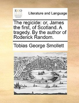 portada the regicide: or, james the first, of scotland. a tragedy. by the author of roderick random. (en Inglés)