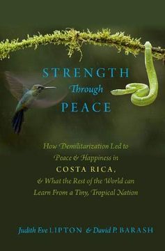 portada Strength Through Peace: How Demilitarization led to Peace and Happiness in Costa Rica, and What the Rest of the World can Learn From a Tiny, Tropical Nation (en Inglés)