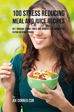 portada 100 Stress Reducing Meal and Juice Recipes: Get Through Tough Times and Moments of Anxiety by Eating Delicious Foods (en Inglés)