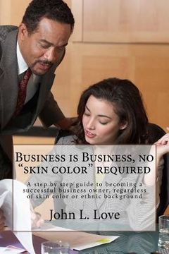 portada Business is Business, no "skin color" required: A step by step guide to becoming a succeessful business owner, regardless of skin color or ethnic back (in English)