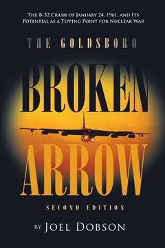portada The Goldsboro Broken Arrow - Second Edition: The B-52 Crash of January 24, 1961, and Its Potential as a Tipping Point for Nuclear War (en Inglés)