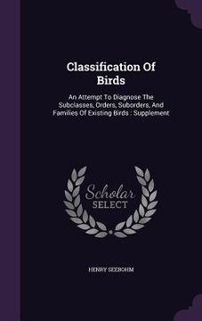 portada Classification Of Birds: An Attempt To Diagnose The Subclasses, Orders, Suborders, And Families Of Existing Birds: Supplement (en Inglés)