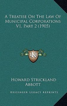 portada a treatise on the law of municipal corporations v1, part 2 (1905) (en Inglés)