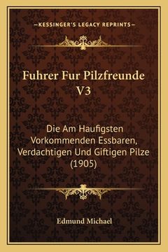 portada Fuhrer Fur Pilzfreunde V3: Die Am Haufigsten Vorkommenden Essbaren, Verdachtigen Und Giftigen Pilze (1905) (in German)
