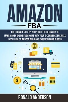 portada Amazon FBA: The Ultimate Step-by-Step Guide for Beginners to Make Money Online From Home with Your E-Commerce Business by Selling (en Inglés)