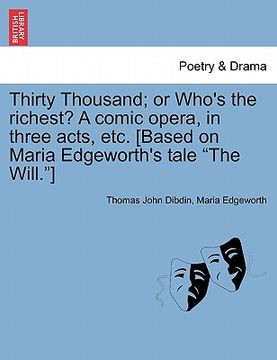 portada thirty thousand; or who's the richest? a comic opera, in three acts, etc. [based on maria edgeworth's tale "the will."]