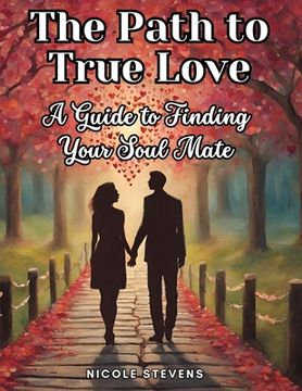portada The Path to True Love: A Guide to Finding Your Soul Mate (en Inglés)