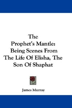 portada the prophet's mantle: being scenes from the life of elisha, the son of shaphat