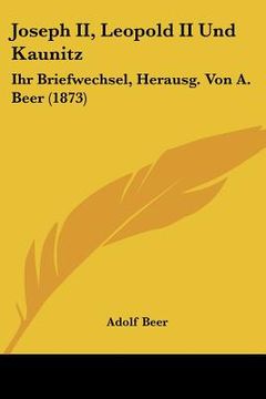 portada joseph ii, leopold ii und kaunitz: ihr briefwechsel, herausg. von a. beer (1873) (in English)