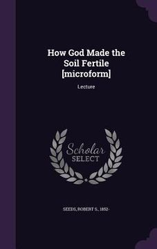 portada How God Made the Soil Fertile [microform]: Lecture (en Inglés)
