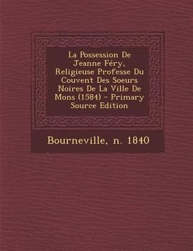portada La Possession De Jeanne Féry, Religieuse Professe Du Couvent Des Soeurs Noires De La Ville De Mons (1584) (en Francés)