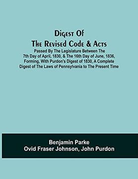 portada Digest of the Revised Code & Acts Passed by the Legislature Between the 7th day of April, 1830, & the 16Th day of June, 1836, Forming, With Purdon'S. The Laws of Pennsylvania to the Present Time (in English)