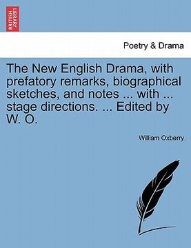 portada the new english drama, with prefatory remarks, biographical sketches, and notes ... with ... stage directions. ... edited by w. o.