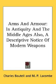 portada arms and armour: in antiquity and the middle ages also, a descriptive notice of modern weapons (in English)