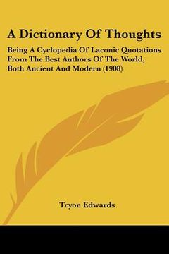 portada a dictionary of thoughts: being a cyclopedia of laconic quotations from the best authors of the world, both ancient and modern (1908) (in English)