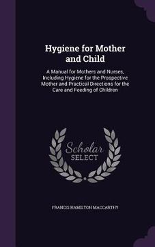 portada Hygiene for Mother and Child: A Manual for Mothers and Nurses, Including Hygiene for the Prospective Mother and Practical Directions for the Care an (en Inglés)