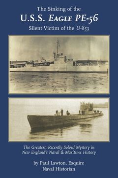 portada The Sinking of the U. S. S. Eagle PE-56, Silent Victim of the U-853: The Greatest, Recently Solved Mystery in New England's Naval and Maritime History (en Inglés)