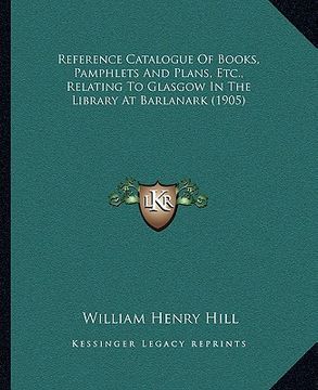 portada reference catalogue of books, pamphlets and plans, etc., relating to glasgow in the library at barlanark (1905) (in English)
