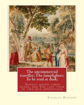 portada The uncommercial traveller; The lamplighter; To be read at dusk;Sunday under: three heads, and The lazy tour of two idle apprentices, By Charles Dicke (en Inglés)