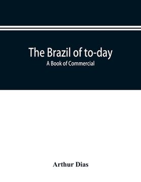 portada The Brazil of to-day; a book of commercial, political and geographical information on Brazil: impressions of voyage, descriptive and pituresque data a