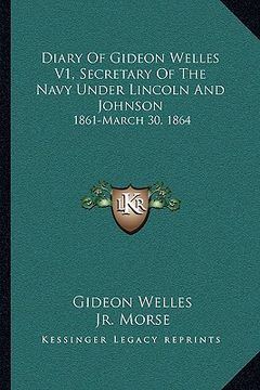 portada diary of gideon welles v1, secretary of the navy under lincoln and johnson: 1861-march 30, 1864 (en Inglés)