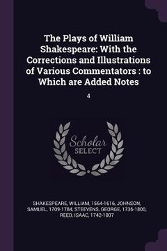 portada The Plays of William Shakespeare: With the Corrections and Illustrations of Various Commentators: to Which are Added Notes: 4 (en Inglés)