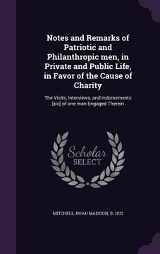 portada Notes and Remarks of Patriotic and Philanthropic men, in Private and Public Life, in Favor of the Cause of Charity: The Visits, Interviews, and Indors (en Inglés)