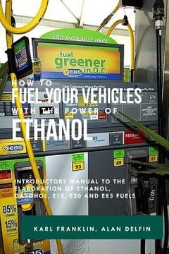 portada How to Fuel Your Vehicles with the Power of Ethanol: Introductory Manual to the Elaboration of Ethanol, Gasohol, E10, E20 and E85 Fuels (in English)