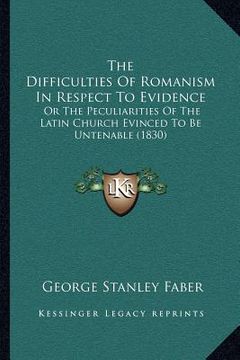 portada the difficulties of romanism in respect to evidence: or the peculiarities of the latin church evinced to be untenable (1830) (en Inglés)