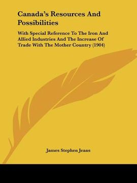 portada canada's resources and possibilities: with special reference to the iron and allied industries and the increase of trade with the mother country (1904 (in English)
