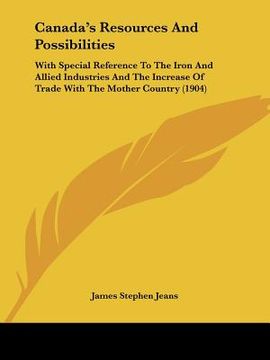 portada canada's resources and possibilities: with special reference to the iron and allied industries and the increase of trade with the mother country (1904