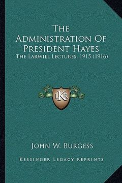 portada the administration of president hayes: the larwill lectures, 1915 (1916) (in English)