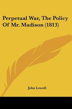 portada perpetual war, the policy of mr. madison (1813) (in English)