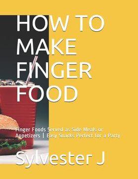 portada How to Make Finger Food: Finger Foods Served as Side Meals or Appetizers Easy Snacks Perfect for a Party (en Inglés)