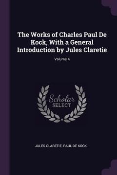 portada The Works of Charles Paul De Kock, With a General Introduction by Jules Claretie; Volume 4 (en Inglés)