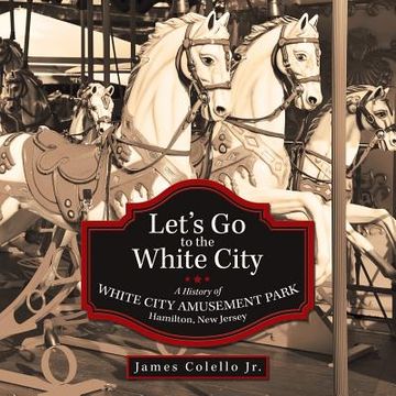 portada Let's Go to the White City: A History of White City Amusement Park, Hamilton, New Jersey (en Inglés)