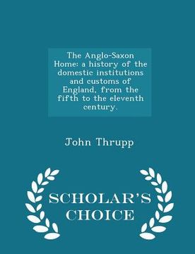 portada The Anglo-Saxon Home: A History of the Domestic Institutions and Customs of England, from the Fifth to the Eleventh Century. - Scholar's Cho