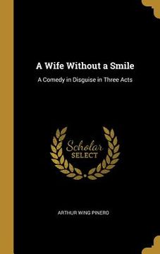 portada A Wife Without a Smile: A Comedy in Disguise in Three Acts (en Inglés)