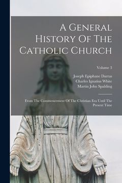 portada A General History Of The Catholic Church: From The Commencement Of The Christian Era Until The Present Time; Volume 3 (en Inglés)