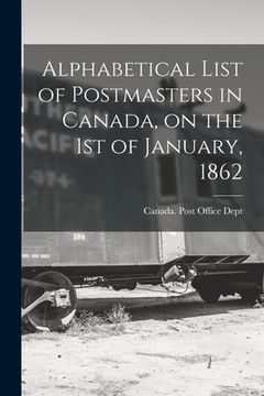 portada Alphabetical List of Postmasters in Canada, on the 1st of January, 1862 [microform]