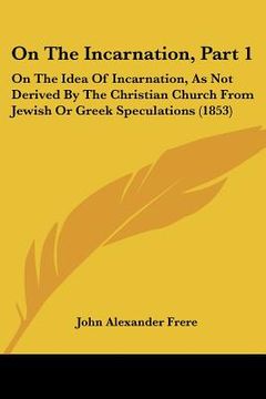 portada on the incarnation, part 1: on the idea of incarnation, as not derived by the christian church from jewish or greek speculations (1853) (en Inglés)