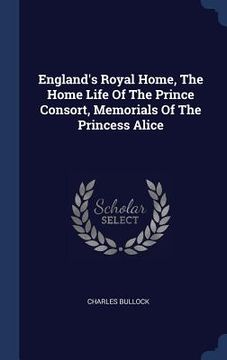 portada England's Royal Home, The Home Life Of The Prince Consort, Memorials Of The Princess Alice