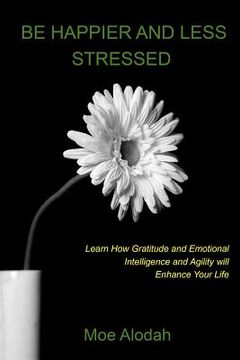 portada Be Happier and Less Stressed: Learn How Gratitude and Emotional Intelligence and Agility will Enhance Your Life (en Inglés)